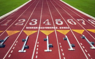 悟空体育官网-游泳选手刷新世界纪录，登顶领奖台