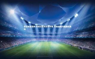 悟空体育官网-阿根廷名将逆转夺魁 南美雄鹰闪耀国际赛场