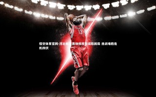 悟空体育官网-河北精英赛场频现失误陷困局 连战难胜危机四伏