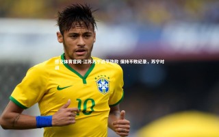 悟空体育官网-江苏苏宁战平劲敌 保持不败纪录，苏宁对战