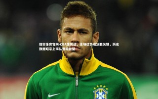 悟空体育官网-CBA生死战，主场优势成决胜关键，历史数据昭示上海队晋级在望