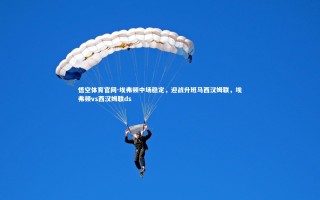 悟空体育官网-埃弗顿中场稳定，迎战升班马西汉姆联，埃弗顿vs西汉姆联ds