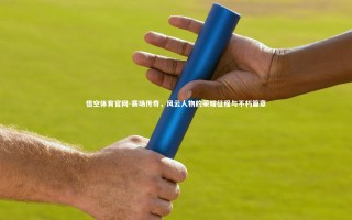 悟空体育官网-赛场传奇，风云人物的荣耀征程与不朽篇章