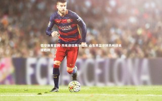 悟空体育官网-杰克逊狂飙分如雨 山东男篮逆转苏州迎关键胜利