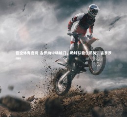 悟空体育官网-吉罗纳中场破门，助球队稳住局势，吉罗罗mv