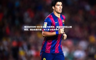 悟空体育官网-NBA官方实力榜揭晓，雷霆异军突起占据榜首，掘金稳居次席，湖人勇士跻身前十