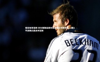 悟空体育官网-许尔策勒延续对瓜迪奥拉不败传奇，2胜1平战绩凸显战术压制