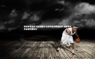 悟空体育官网-托尼笑言子女厌烦旧日辉煌叙事 加图索迎考验需持重前行