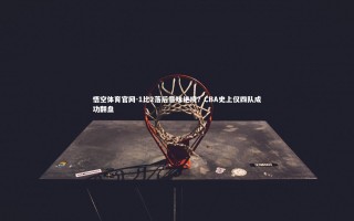 悟空体育官网-1比2落后意味绝境？CBA史上仅四队成功翻盘