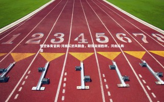 悟空体育官网-河南队逆风翻盘，取得关键胜利，河南队阵容