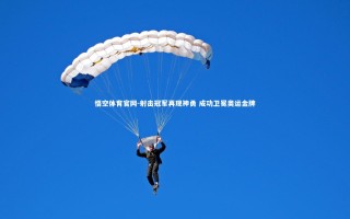 悟空体育官网-射击冠军再现神勇 成功卫冕奥运金牌