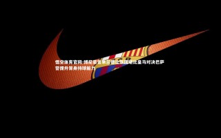 悟空体育官网-博尼豪言米兰德比氛围堪比皇马对决巴萨 誓提升背身持球能力