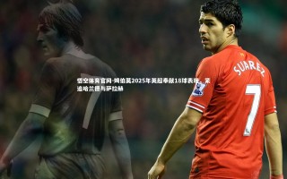 悟空体育官网-姆伯莫2025年英超奉献18球表现，紧追哈兰德与萨拉赫