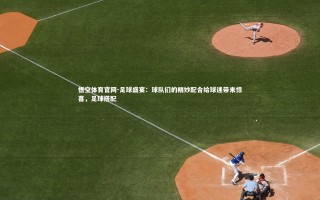 悟空体育官网-足球盛宴：球队们的精妙配合给球迷带来惊喜，足球搭配