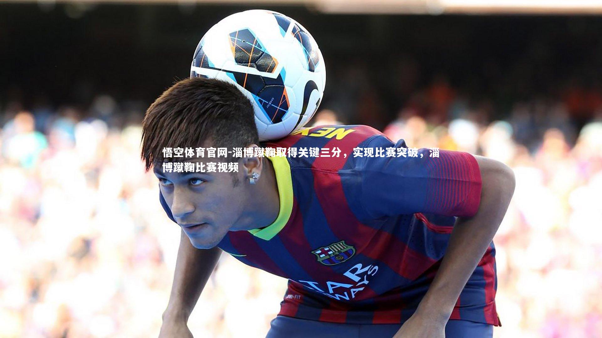 悟空体育官网-淄博蹴鞠取得关键三分，实现比赛突破，淄博蹴鞠比赛视频-第2张图片-悟空体育官网